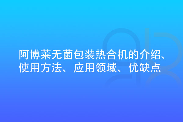 無菌包裝熱合機(jī)的介紹、使用方法、應(yīng)用領(lǐng)域、優(yōu)缺點(diǎn)