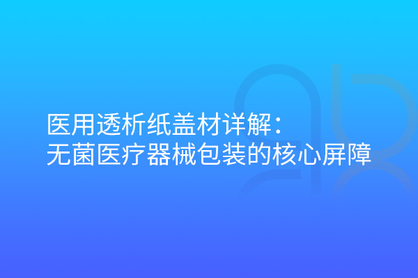 醫(yī)用透析紙蓋材詳解：無菌醫(yī)療器械包裝的核心屏障